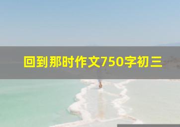 回到那时作文750字初三