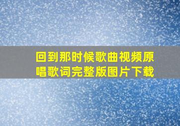 回到那时候歌曲视频原唱歌词完整版图片下载