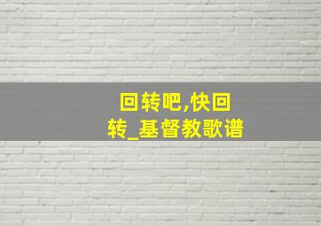 回转吧,快回转_基督教歌谱