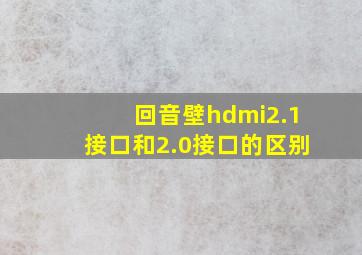 回音壁hdmi2.1接口和2.0接口的区别