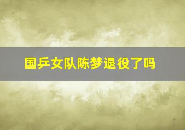 国乒女队陈梦退役了吗