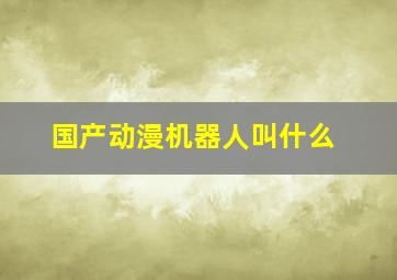 国产动漫机器人叫什么