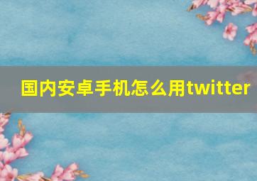 国内安卓手机怎么用twitter