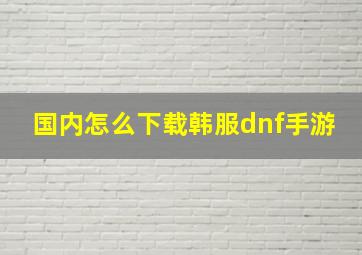 国内怎么下载韩服dnf手游