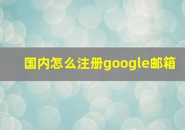 国内怎么注册google邮箱