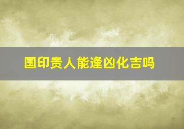 国印贵人能逢凶化吉吗