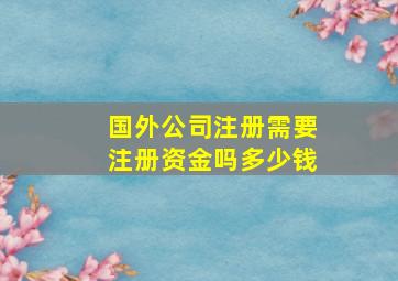 国外公司注册需要注册资金吗多少钱