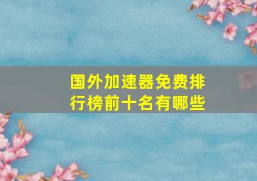 国外加速器免费排行榜前十名有哪些