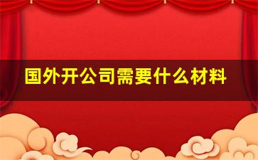 国外开公司需要什么材料