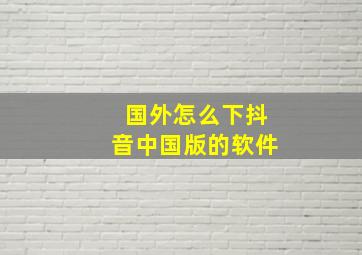 国外怎么下抖音中国版的软件