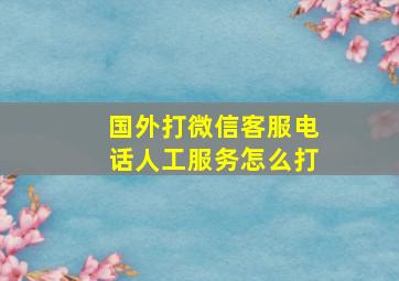 国外打微信客服电话人工服务怎么打