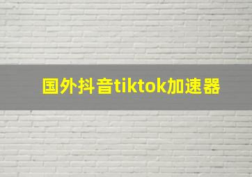 国外抖音tiktok加速器