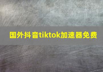 国外抖音tiktok加速器免费