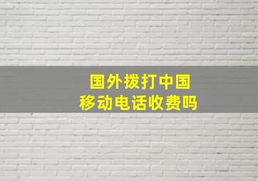 国外拨打中国移动电话收费吗