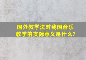 国外教学法对我国音乐教学的实际意义是什么?