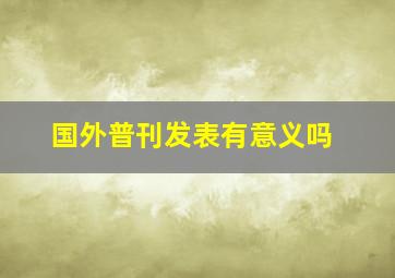 国外普刊发表有意义吗