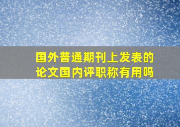 国外普通期刊上发表的论文国内评职称有用吗