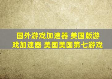 国外游戏加速器 美国版游戏加速器 美国美国第七游戏