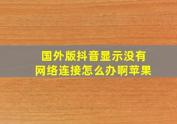 国外版抖音显示没有网络连接怎么办啊苹果