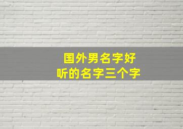 国外男名字好听的名字三个字