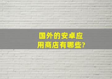 国外的安卓应用商店有哪些?