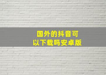 国外的抖音可以下载吗安卓版