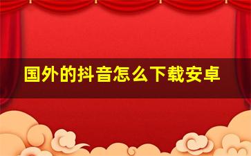 国外的抖音怎么下载安卓