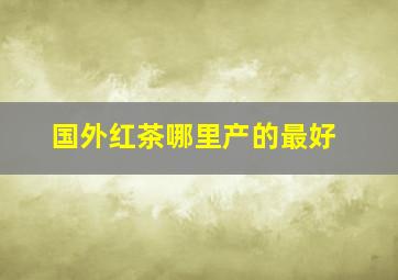 国外红茶哪里产的最好