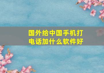 国外给中国手机打电话加什么软件好