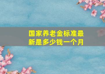 国家养老金标准最新是多少钱一个月