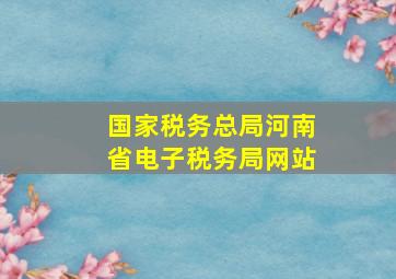 国家税务总局河南省电子税务局网站