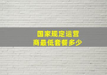 国家规定运营商最低套餐多少