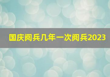 国庆阅兵几年一次阅兵2023