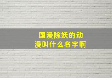 国漫除妖的动漫叫什么名字啊