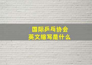 国际乒乓协会英文缩写是什么