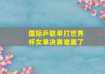 国际乒联单打世界杯女单决赛谁赢了