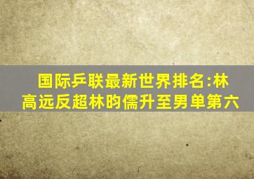 国际乒联最新世界排名:林高远反超林昀儒升至男单第六