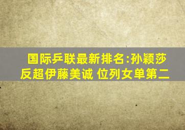 国际乒联最新排名:孙颖莎反超伊藤美诚 位列女单第二