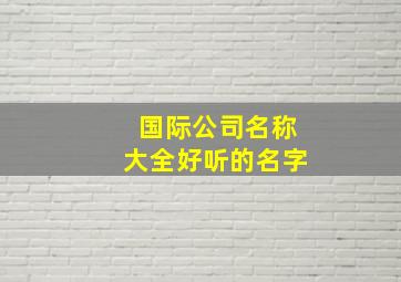 国际公司名称大全好听的名字