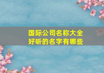 国际公司名称大全好听的名字有哪些