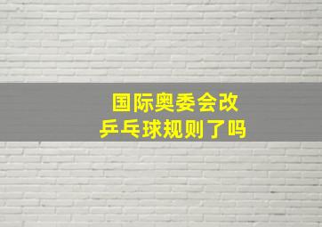 国际奥委会改乒乓球规则了吗