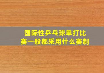 国际性乒乓球单打比赛一般都采用什么赛制