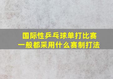 国际性乒乓球单打比赛一般都采用什么赛制打法