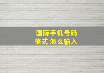 国际手机号码格式 怎么输入