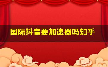 国际抖音要加速器吗知乎