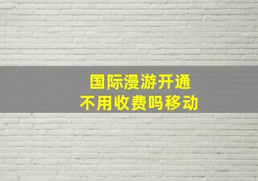 国际漫游开通不用收费吗移动