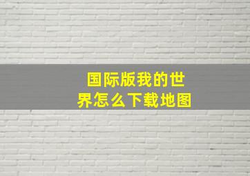 国际版我的世界怎么下载地图