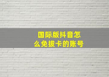 国际版抖音怎么免拔卡的账号