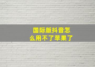 国际版抖音怎么用不了苹果了