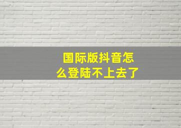 国际版抖音怎么登陆不上去了